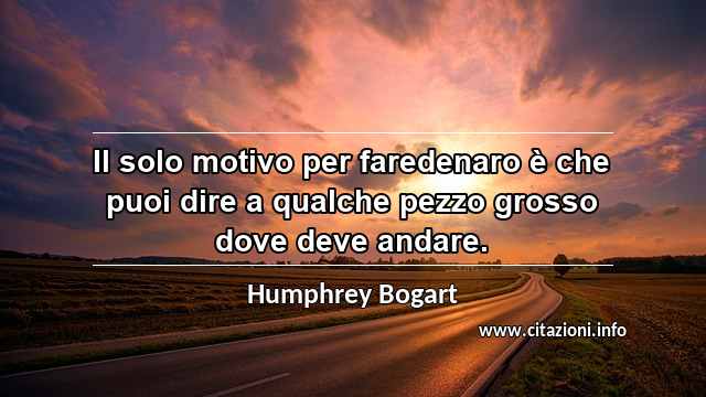 “Il solo motivo per faredenaro è che puoi dire a qualche pezzo grosso dove deve andare.”