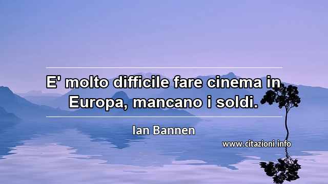 “E' molto difficile fare cinema in Europa, mancano i soldi.”