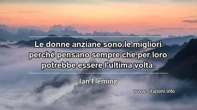 “Le donne anziane sono le migliori perché pensano sempre che per loro potrebbe essere l'ultima volta.”