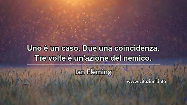 “Uno è un caso. Due una coincidenza. Tre volte è un'azione del nemico.”