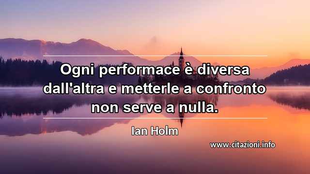 “Ogni performace è diversa dall'altra e metterle a confronto non serve a nulla.”