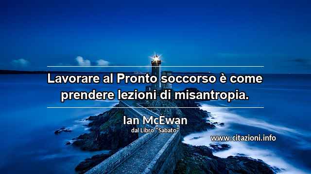 “Lavorare al Pronto soccorso è come prendere lezioni di misantropia.”