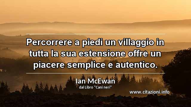 “Percorrere a piedi un villaggio in tutta la sua estensione offre un piacere semplice e autentico.”