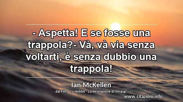 “- Aspetta! E se fosse una trappola?- Và, và via senza voltarti, è senza dubbio una trappola!”
