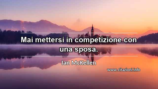 “Mai mettersi in competizione con una sposa.”