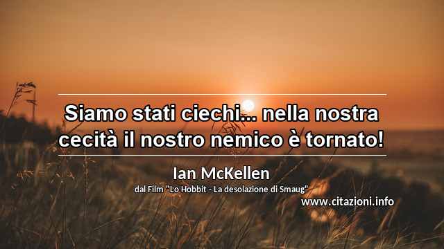 “Siamo stati ciechi... nella nostra cecità il nostro nemico è tornato!”