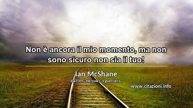 “Non è ancora il mio momento, ma non sono sicuro non sia il tuo!”