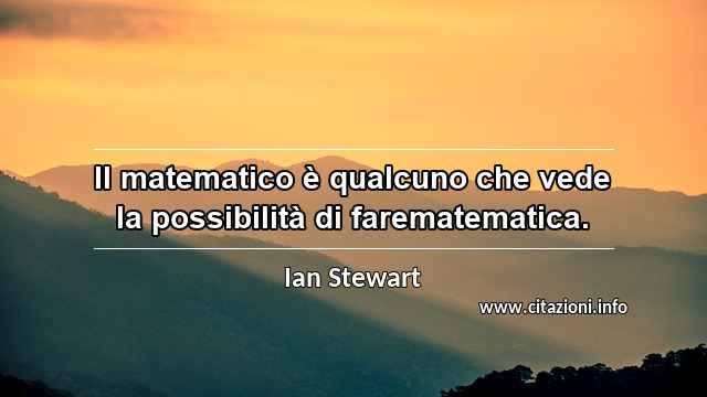 “Il matematico è qualcuno che vede la possibilità di farematematica.”