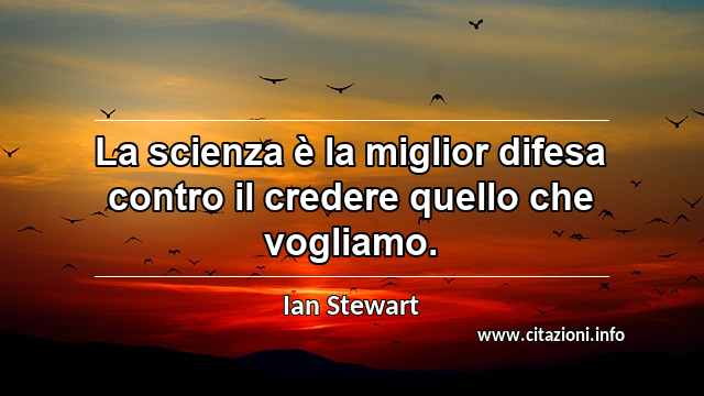 “La scienza è la miglior difesa contro il credere quello che vogliamo.”