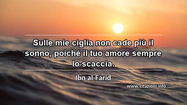 “Sulle mie ciglia non cade più il sonno, poiché il tuo amore sempre lo scaccia.”