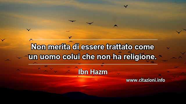 “Non merita di essere trattato come un uomo colui che non ha religione.”