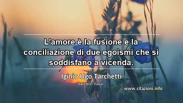 “L'amore è la fusione e la conciliazione di due egoismi che si soddisfano a vicenda.”
