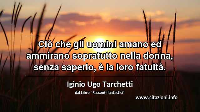 “Ciò che gli uomini amano ed ammirano sopratutto nella donna, senza saperlo, è la loro fatuità.”