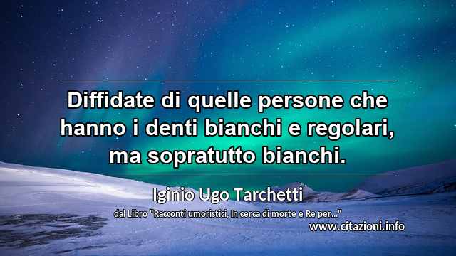 “Diffidate di quelle persone che hanno i denti bianchi e regolari, ma sopratutto bianchi.”