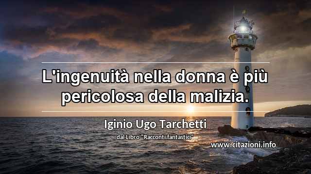“L'ingenuità nella donna è più pericolosa della malizia.”