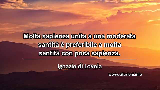 “Molta sapienza unita a una moderata santità è preferibile a molta santità con poca sapienza.”