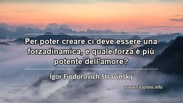 “Per poter creare ci deve essere una forzadinamica, e quale forza è più potente dell'amore?”