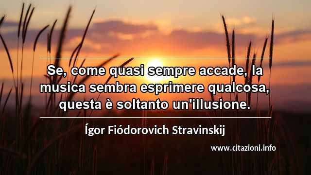 “Se, come quasi sempre accade, la musica sembra esprimere qualcosa, questa è soltanto un'illusione.”