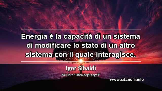 “Energia è la capacità di un sistema di modificare lo stato di un altro sistema con il quale interagisce.”