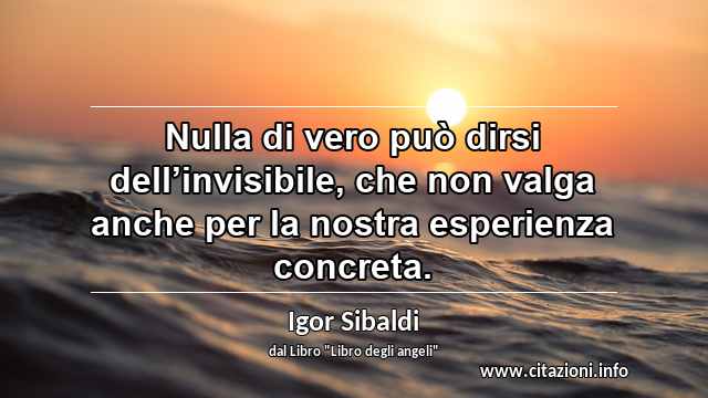 “Nulla di vero può dirsi dell’invisibile, che non valga anche per la nostra esperienza concreta.”