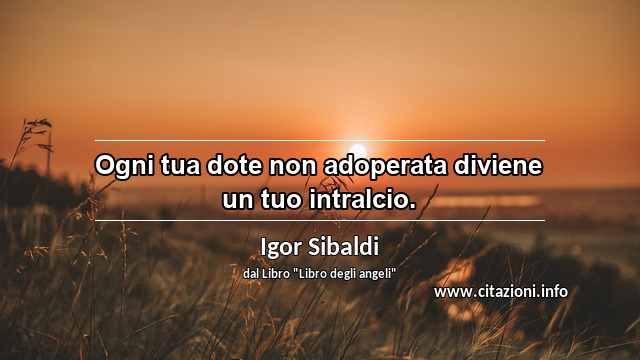 “Ogni tua dote non adoperata diviene un tuo intralcio.”