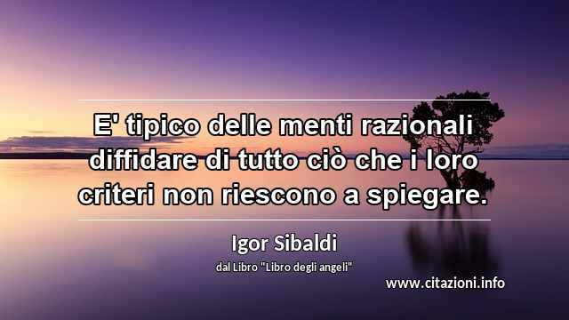 “E' tipico delle menti razionali diffidare di tutto ciò che i loro criteri non riescono a spiegare.”