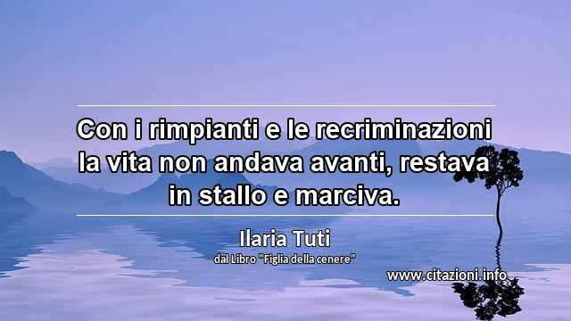 “Con i rimpianti e le recriminazioni la vita non andava avanti, restava in stallo e marciva.”