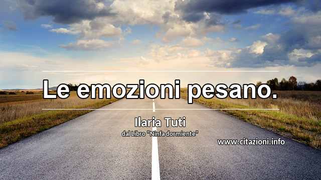 “Le emozioni pesano.”