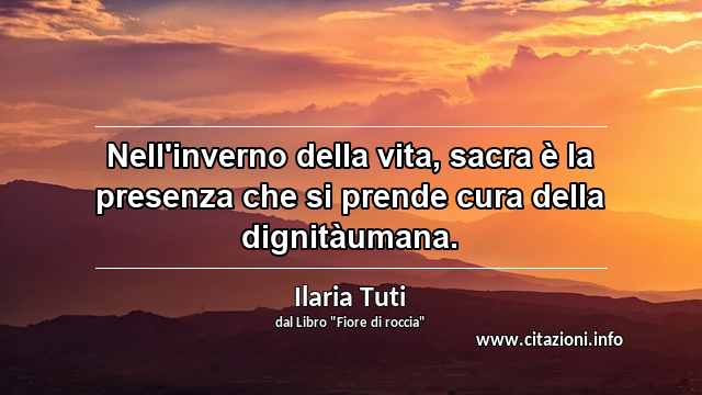 “Nell'inverno della vita, sacra è la presenza che si prende cura della dignitàumana.”