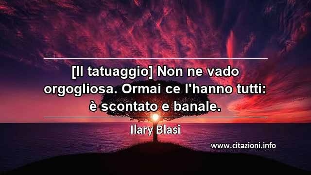 “[Il tatuaggio] Non ne vado orgogliosa. Ormai ce l'hanno tutti: è scontato e banale.”