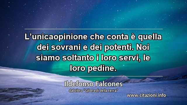 “L’unicaopinione che conta è quella dei sovrani e dei potenti. Noi siamo soltanto i loro servi, le loro pedine.”