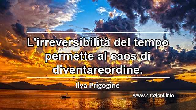 “L'irreversibilità del tempo permette al caos di diventareordine.”