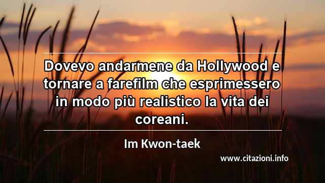 “Dovevo andarmene da Hollywood e tornare a farefilm che esprimessero in modo più realistico la vita dei coreani.”