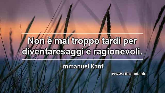 “Non è mai troppo tardi per diventaresaggi e ragionevoli.”