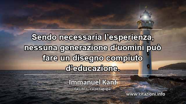 “Sendo necessaria l’esperienza, nessuna generazione d’uomini può fare un disegno compiuto d’educazione.”