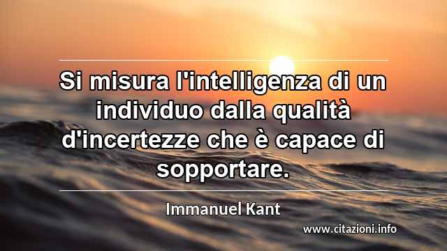 “Si misura l'intelligenza di un individuo dalla qualità d'incertezze che è capace di sopportare.”