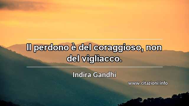 “Il perdono è del coraggioso, non del vigliacco.”