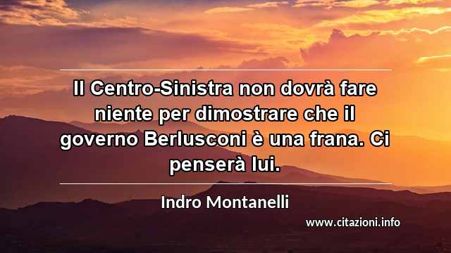 “Il Centro-Sinistra non dovrà fare niente per dimostrare che il governo Berlusconi è una frana. Ci penserà lui.”