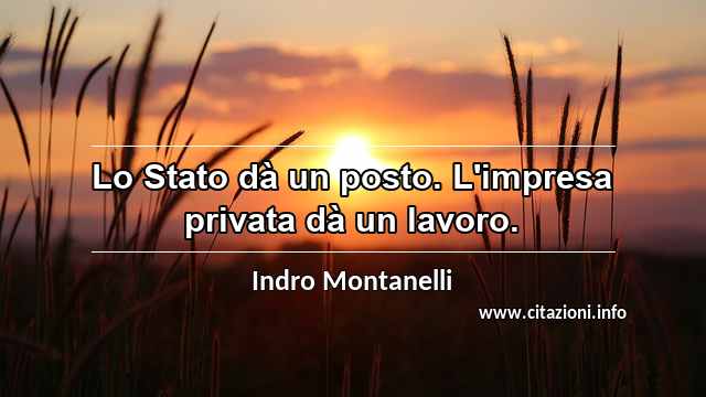 “Lo Stato dà un posto. L'impresa privata dà un lavoro.”