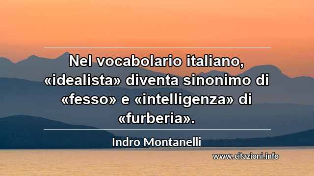 “Nel vocabolario italiano, «idealista» diventa sinonimo di «fesso» e «intelligenza» di «furberia».”