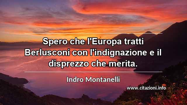 “Spero che l'Europa tratti Berlusconi con l'indignazione e il disprezzo che merita.”