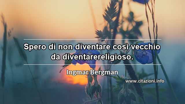 “Spero di non diventare così vecchio da diventarereligioso.”