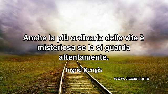 “Anche la più ordinaria delle vite è misteriosa se la si guarda attentamente.”