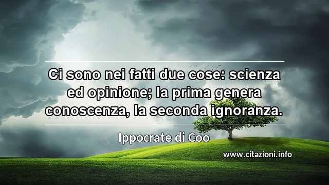 “Ci sono nei fatti due cose: scienza ed opinione; la prima genera conoscenza, la seconda ignoranza.”