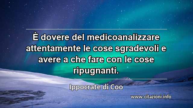 “È dovere del medicoanalizzare attentamente le cose sgradevoli e avere a che fare con le cose ripugnanti.”