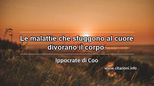 “Le malattie che sfuggono al cuore divorano il corpo.”