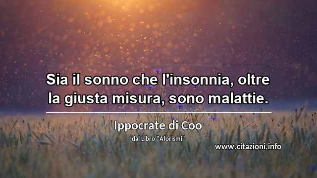 “Sia il sonno che l'insonnia, oltre la giusta misura, sono malattie.”