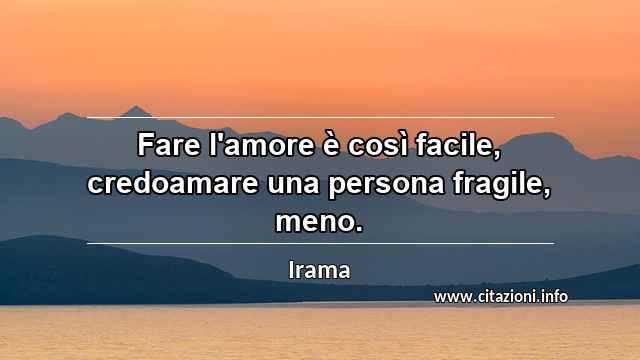 “Fare l'amore è così facile, credoamare una persona fragile, meno.”