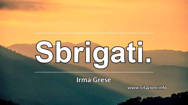 “Sbrigati.”