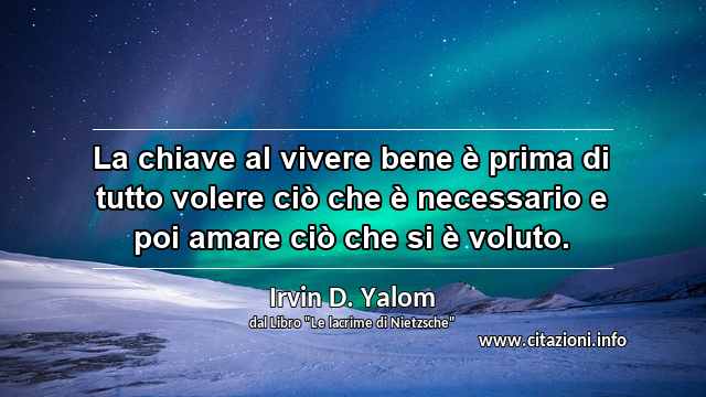 “La chiave al vivere bene è prima di tutto volere ciò che è necessario e poi amare ciò che si è voluto.”